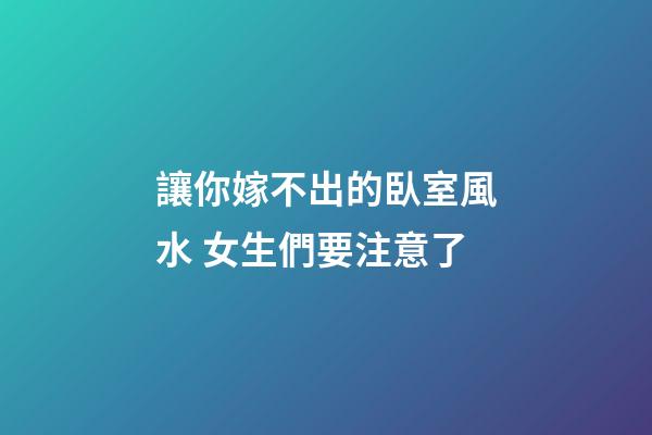讓你嫁不出的臥室風水 女生們要注意了